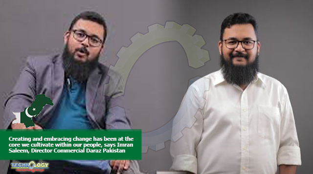 Creating and embracing change has been at the core we cultivate within our people, says Imran Saleem, Director Commercial Daraz Pakistan